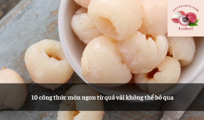 10 công thức món ngon từ quả vải không thể bỏ qua